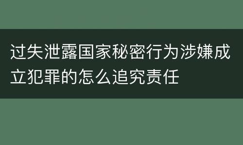 过失泄露国家秘密行为涉嫌成立犯罪的怎么追究责任