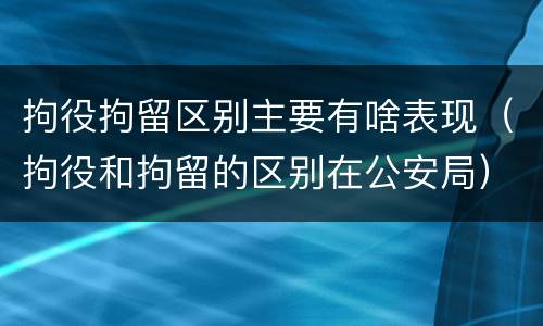 拘役拘留区别主要有啥表现（拘役和拘留的区别在公安局）