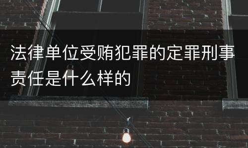 法律单位受贿犯罪的定罪刑事责任是什么样的