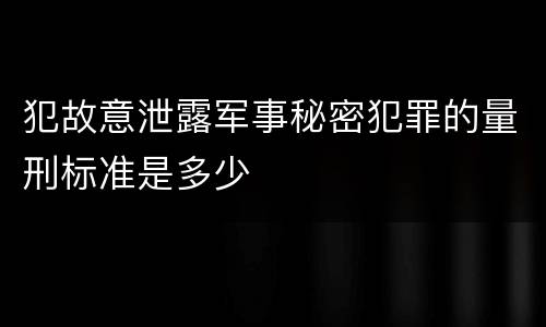 犯故意泄露军事秘密犯罪的量刑标准是多少