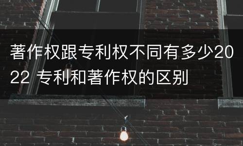 著作权跟专利权不同有多少2022 专利和著作权的区别