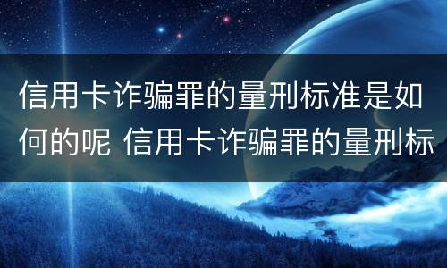 信用卡诈骗罪的量刑标准是如何的呢 信用卡诈骗罪的量刑标准是如何的呢判几年