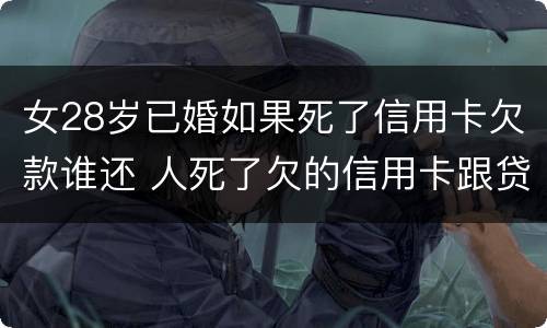 女28岁已婚如果死了信用卡欠款谁还 人死了欠的信用卡跟贷款配偶需要还吗