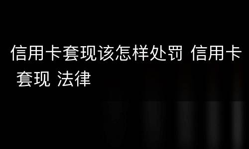 信用卡套现该怎样处罚 信用卡 套现 法律