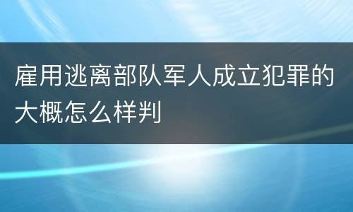 雇用逃离部队军人成立犯罪的大概怎么样判