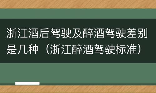 浙江酒后驾驶及醉酒驾驶差别是几种（浙江醉酒驾驶标准）