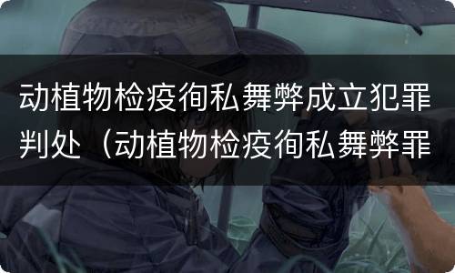 动植物检疫徇私舞弊成立犯罪判处（动植物检疫徇私舞弊罪是故意犯罪）