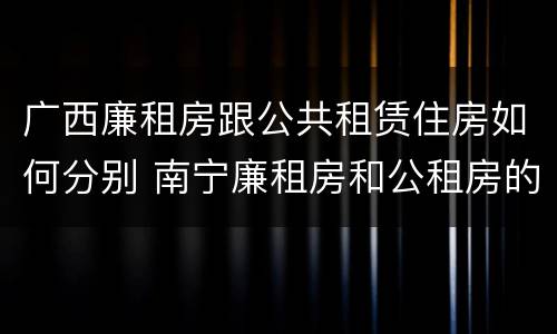 广西廉租房跟公共租赁住房如何分别 南宁廉租房和公租房的区别