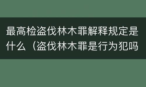 最高检盗伐林木罪解释规定是什么（盗伐林木罪是行为犯吗）