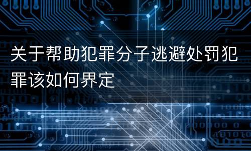 关于帮助犯罪分子逃避处罚犯罪该如何界定