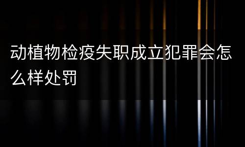 动植物检疫失职成立犯罪会怎么样处罚