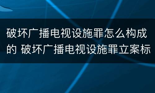 破坏广播电视设施罪怎么构成的 破坏广播电视设施罪立案标准