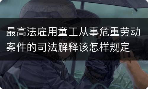 最高法雇用童工从事危重劳动案件的司法解释该怎样规定