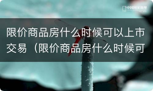 限价商品房什么时候可以上市交易（限价商品房什么时候可以过户）