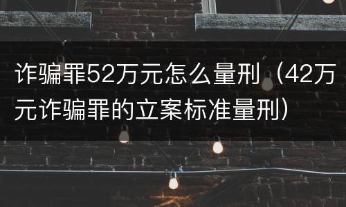 诈骗罪52万元怎么量刑（42万元诈骗罪的立案标准量刑）