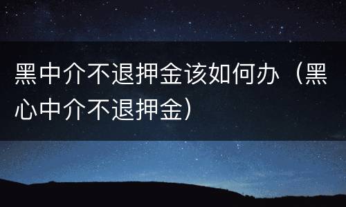 黑中介不退押金该如何办（黑心中介不退押金）