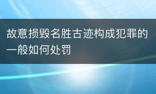 故意损毁名胜古迹构成犯罪的一般如何处罚