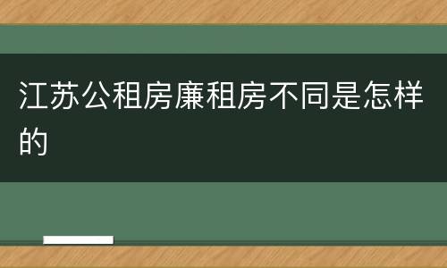 江苏公租房廉租房不同是怎样的