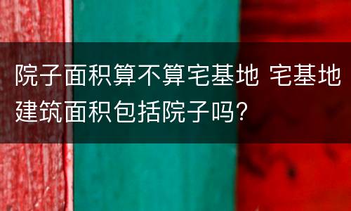 院子面积算不算宅基地 宅基地建筑面积包括院子吗?