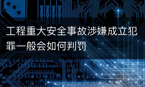 工程重大安全事故涉嫌成立犯罪一般会如何判罚