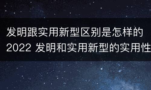 发明跟实用新型区别是怎样的2022 发明和实用新型的实用性包括