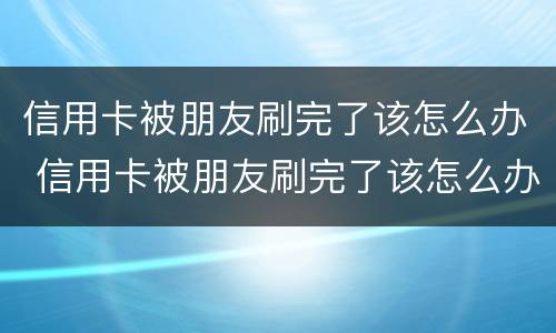 信用卡被朋友刷完了该怎么办 信用卡被朋友刷完了该怎么办理