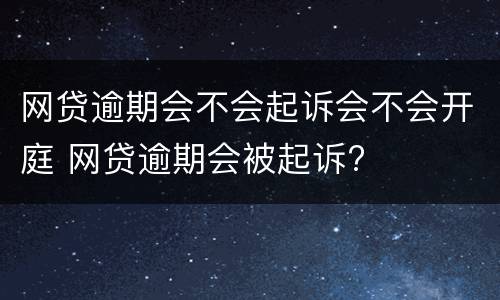 网贷逾期会不会起诉会不会开庭 网贷逾期会被起诉?