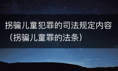 拐骗儿童犯罪的司法规定内容（拐骗儿童罪的法条）