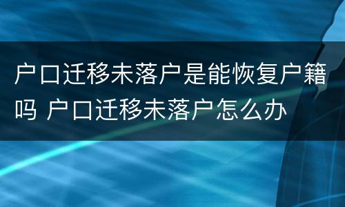 户口迁移未落户是能恢复户籍吗 户口迁移未落户怎么办