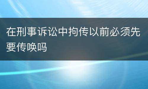 在刑事诉讼中拘传以前必须先要传唤吗