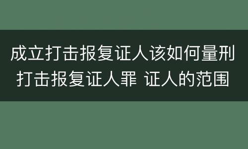 成立打击报复证人该如何量刑 打击报复证人罪 证人的范围