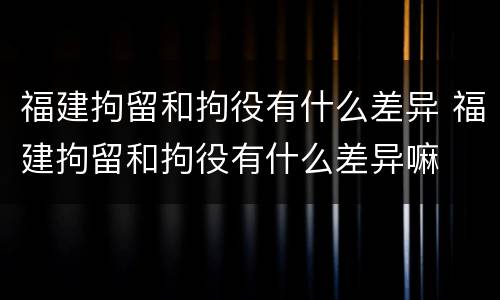 福建拘留和拘役有什么差异 福建拘留和拘役有什么差异嘛