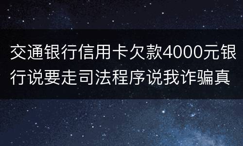 交通银行信用卡欠款4000元银行说要走司法程序说我诈骗真的会吗