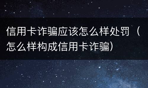 信用卡诈骗应该怎么样处罚（怎么样构成信用卡诈骗）