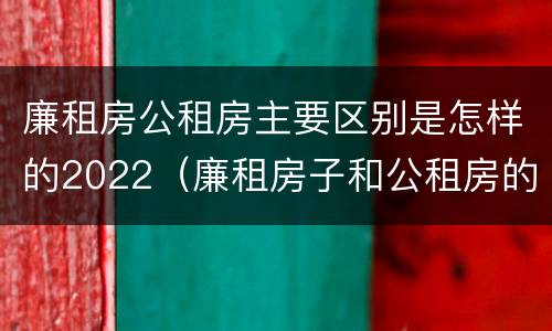 廉租房公租房主要区别是怎样的2022（廉租房子和公租房的区别）