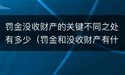 罚金没收财产的关键不同之处有多少（罚金和没收财产有什么区别）