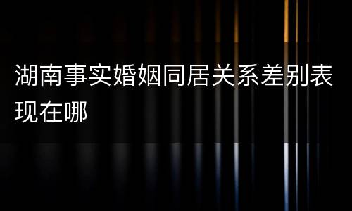 湖南事实婚姻同居关系差别表现在哪