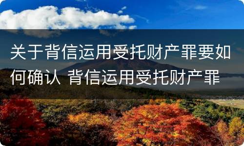 关于背信运用受托财产罪要如何确认 背信运用受托财产罪 量刑