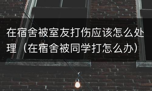 在宿舍被室友打伤应该怎么处理（在宿舍被同学打怎么办）