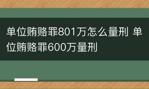 单位贿赂罪801万怎么量刑 单位贿赂罪600万量刑