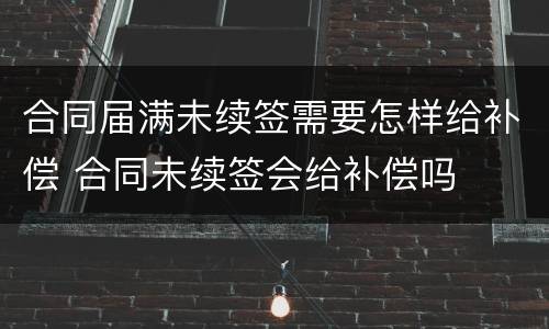 合同届满未续签需要怎样给补偿 合同未续签会给补偿吗