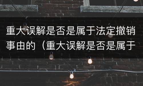 重大误解是否是属于法定撤销事由的（重大误解是否是属于法定撤销事由的范围）