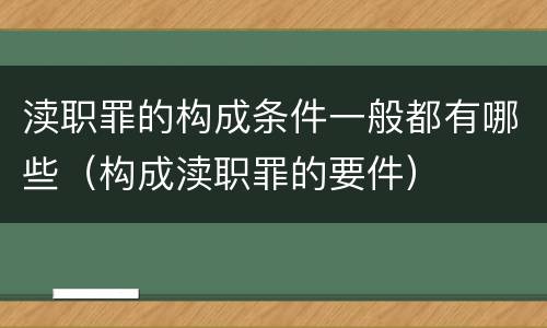 渎职罪的构成条件一般都有哪些（构成渎职罪的要件）