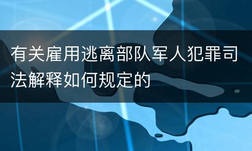 有关雇用逃离部队军人犯罪司法解释如何规定的