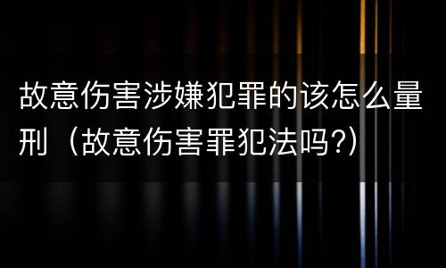 故意伤害涉嫌犯罪的该怎么量刑（故意伤害罪犯法吗?）