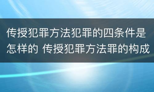 传授犯罪方法犯罪的四条件是怎样的 传授犯罪方法罪的构成要件