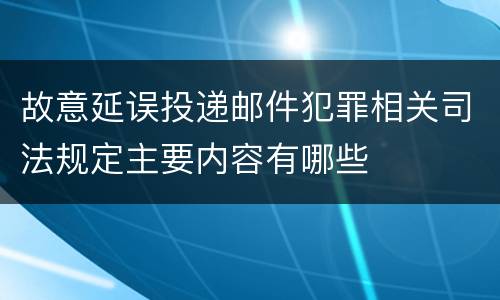 故意延误投递邮件犯罪相关司法规定主要内容有哪些