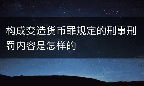 构成变造货币罪规定的刑事刑罚内容是怎样的