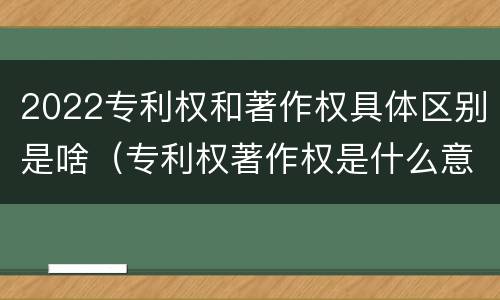 2022专利权和著作权具体区别是啥（专利权著作权是什么意思）