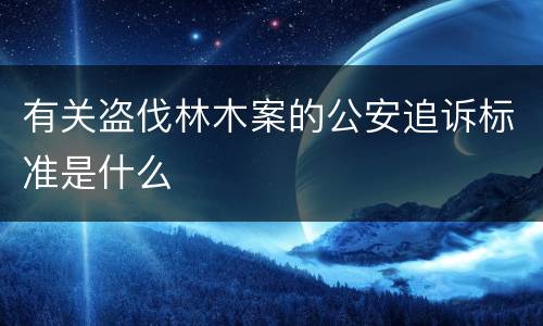 有关盗伐林木案的公安追诉标准是什么